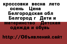 кроссовки  весна, лето, осень › Цена ­ 600 - Белгородская обл., Белгород г. Дети и материнство » Детская одежда и обувь   
